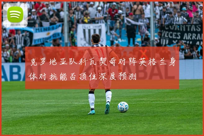关于「克罗地亚队科瓦契奇对阵英格兰身体对抗能否顶住深度预测」