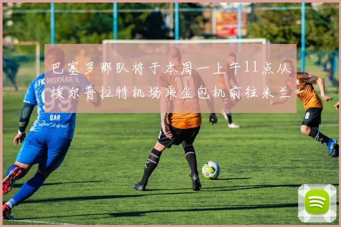 巴塞罗那队将于本周一上午11点从埃尔普拉特机场乘坐包机前往米兰