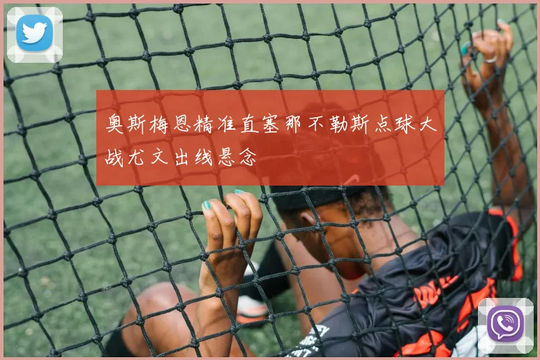 奥斯梅恩精准直塞那不勒斯点球大战尤文出线悬念 — 详细说明