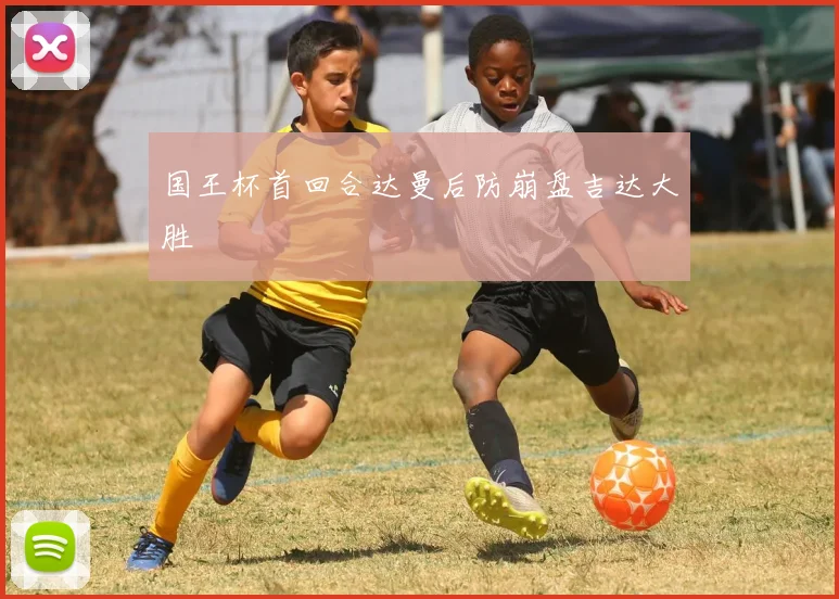关于「国王杯首回合达曼后防崩盘吉达大胜」