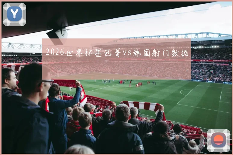 【必赢BWIN网信誉有保障】2026世界杯墨西哥vs韩国射门数据