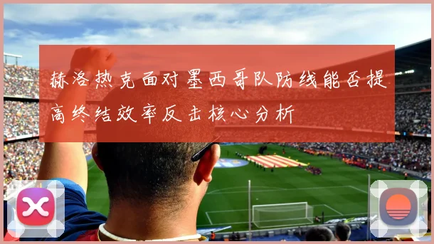 关于「赫洛热克面对墨西哥队防线能否提高终结效率反击核心分析」