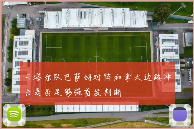 卡塔尔队巴萨姆对阵加拿大边路冲击是否足够强首发判断