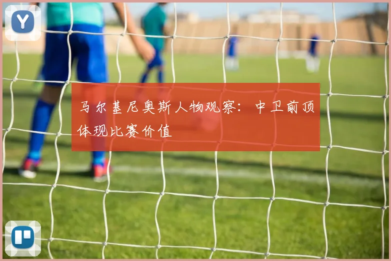 马尔基尼奥斯人物观察：中卫前顶体现比赛价值 · 用户常问