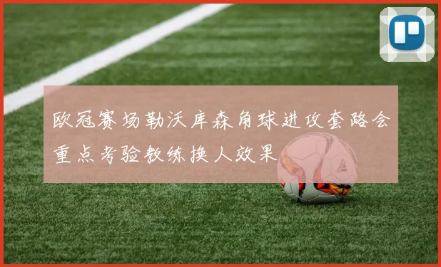 欧冠赛场勒沃库森角球进攻套路会重点考验教练换人效果 · 用户常问