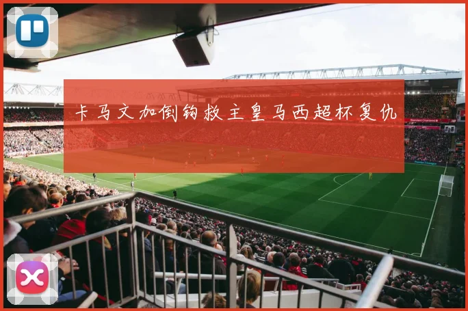 卡马文加倒钩救主皇马西超杯复仇