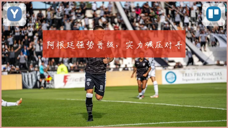 阿根廷强势晋级,实力碾压对手
