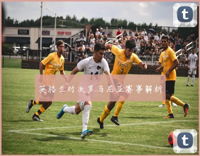 英格兰对决罗马尼亚赛事解析