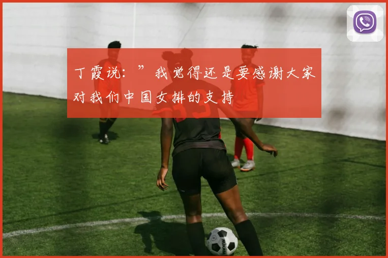 丁霞说：”我觉得还是要感谢大家对我们中国女排的支持