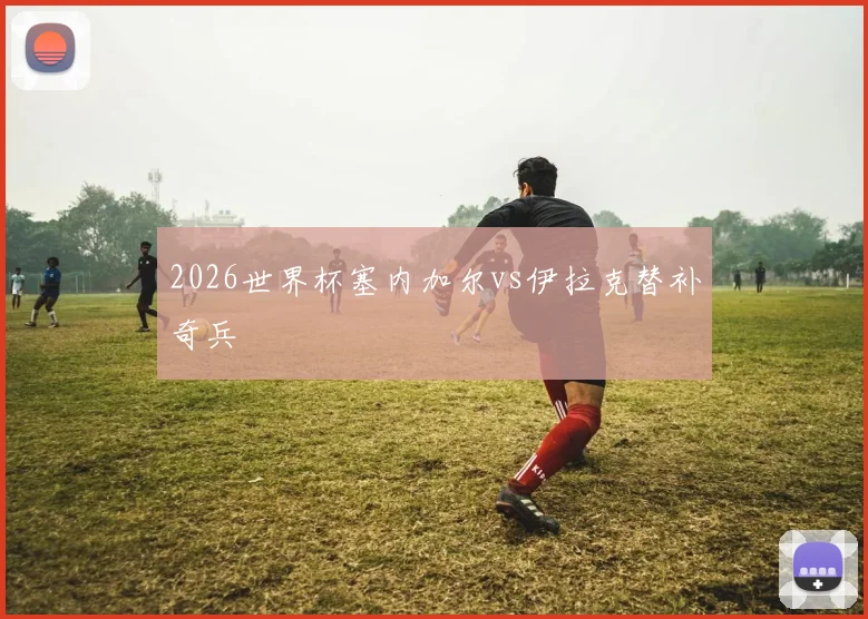 2026世界杯塞内加尔vs伊拉克替补奇兵 · 用户常问