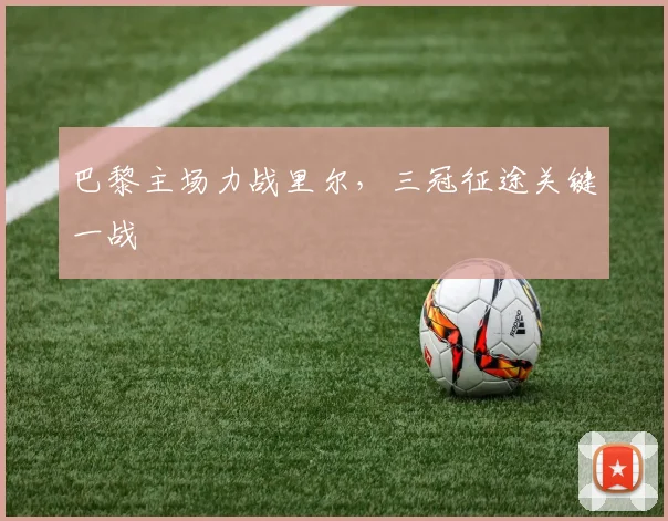【必赢BWIN网信誉有保障】巴黎主场力战里尔，三冠征途关键一战