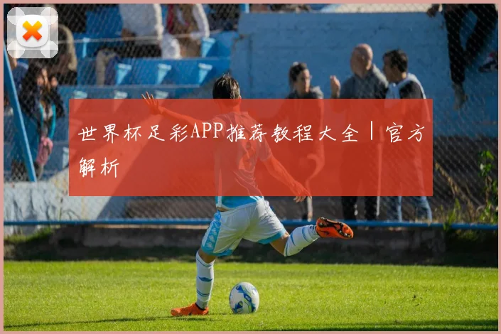 世界杯足彩APP推荐教程大全｜官方解析