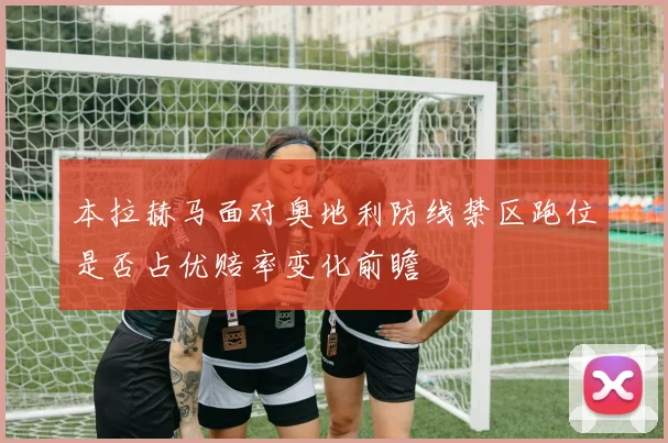 本拉赫马面对奥地利防线禁区跑位是否占优赔率变化前瞻 · 用户常问