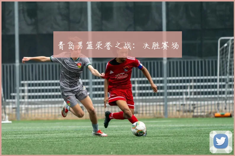 青岛男篮荣誉之战：决胜赛场