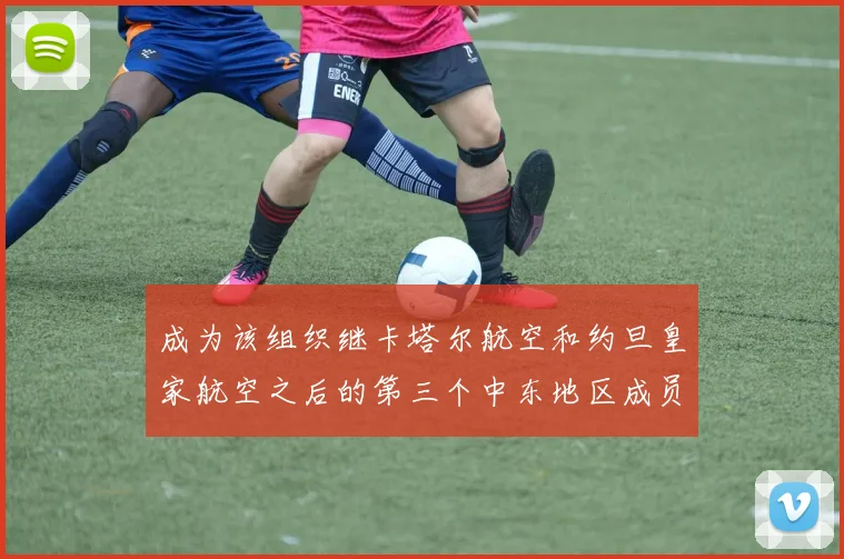 成为该组织继卡塔尔航空和约旦皇家航空之后的第三个中东地区成员