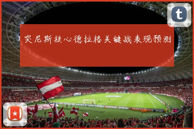 【必赢BWIN网信誉有保障】突尼斯核心德拉格关键战表现预测