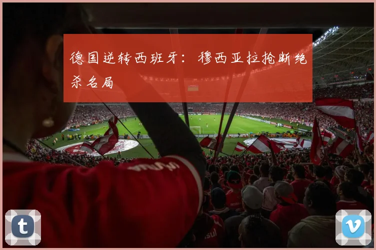 【必赢BWIN网信誉有保障】德国逆转西班牙：穆西亚拉抢断绝杀名局
