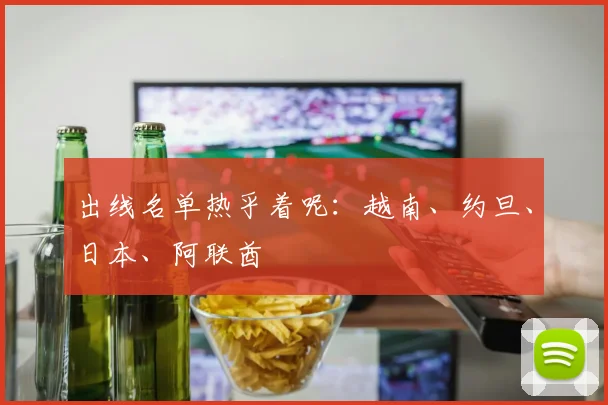 出线名单热乎着呢：越南、约旦、日本、阿联酋