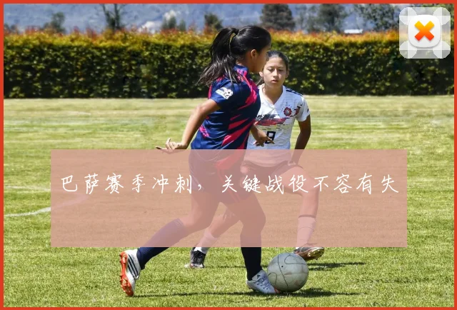巴萨赛季冲刺，关键战役不容有失