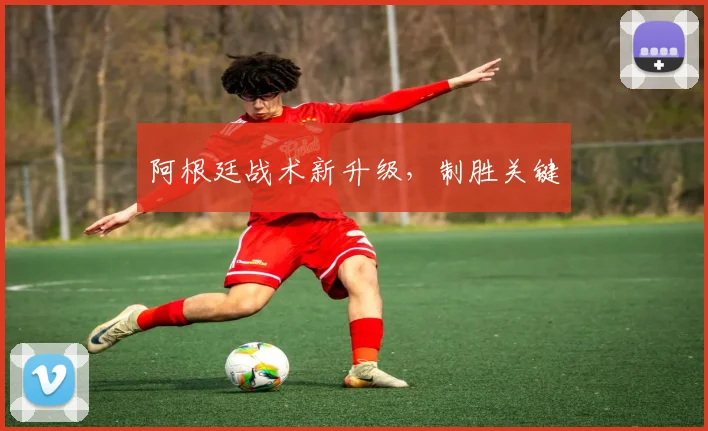 阿根廷战术新升级，制胜关键