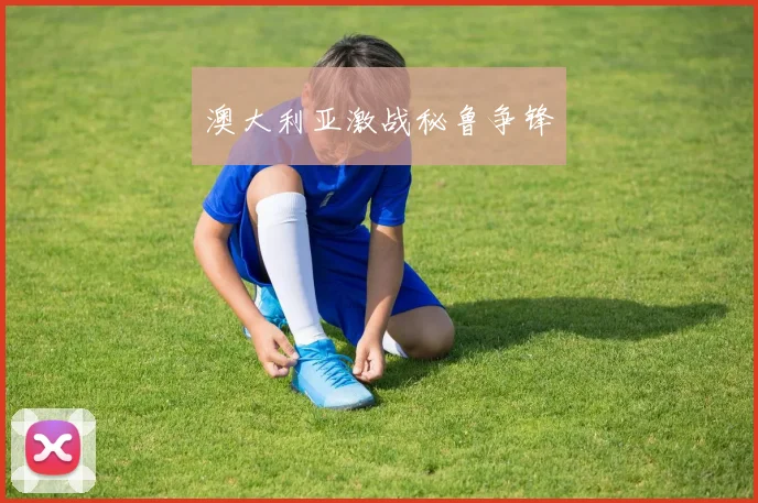 澳大利亚激战秘鲁争锋