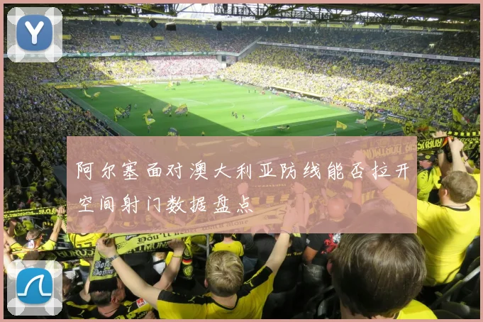 阿尔塞面对澳大利亚防线能否拉开空间射门数据盘点