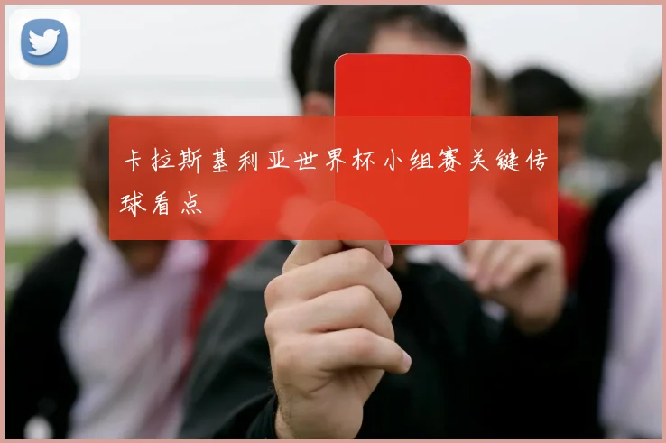 卡拉斯基利亚世界杯小组赛关键传球看点