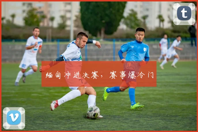 缅甸冲进决赛，赛事爆冷门