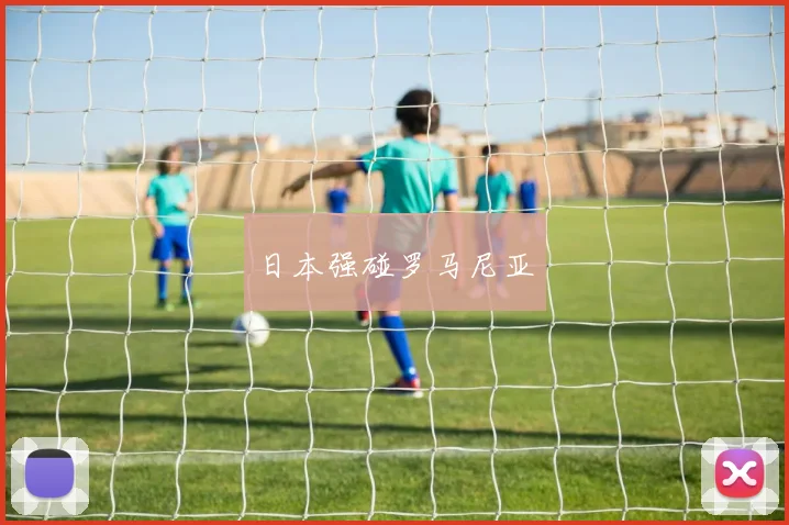日本强碰罗马尼亚