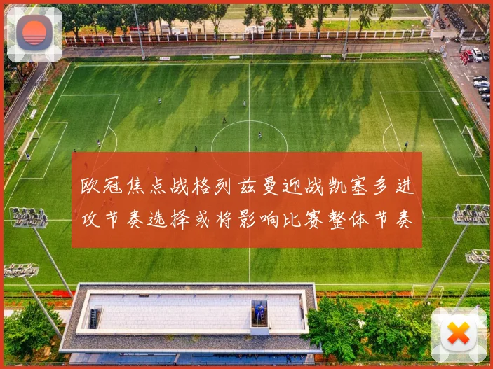 【必赢BWIN网信誉有保障】欧冠焦点战格列兹曼迎战凯塞多进攻节奏选择或将影响比赛整体节奏