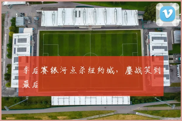 季后赛银河点杀纽约城，鏖战笑到最后 · 用户常问