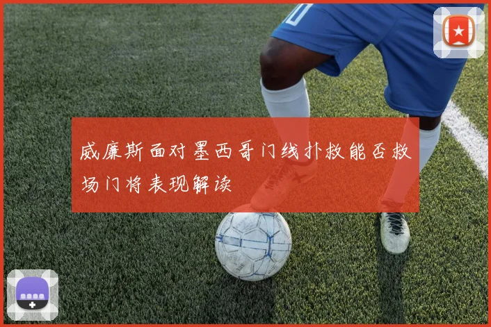 关于「威廉斯面对墨西哥门线扑救能否救场门将表现解读」