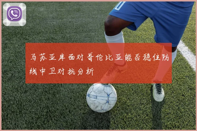 【必赢BWIN网信誉有保障】马苏亚库面对哥伦比亚能否稳住防线中卫对抗分析