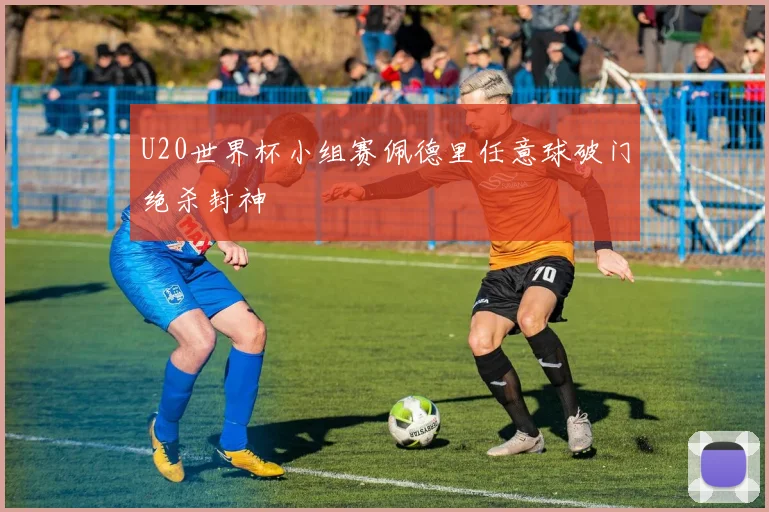 U20世界杯小组赛佩德里任意球破门绝杀封神 — 详细说明
