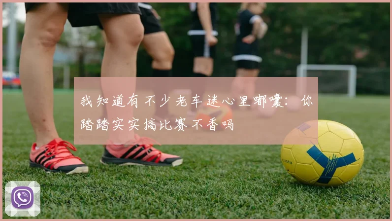 我知道有不少老车迷心里嘟囔：你踏踏实实搞比赛不香吗
