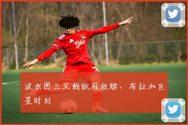 【必赢BWIN网信誉有保障】波尔图三叉戟欧冠救赎，布拉加巨星时刻