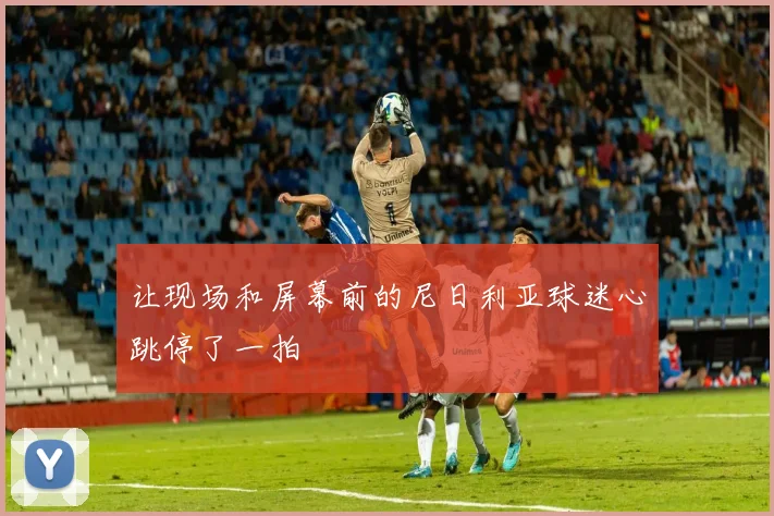 让现场和屏幕前的尼日利亚球迷心跳停了一拍