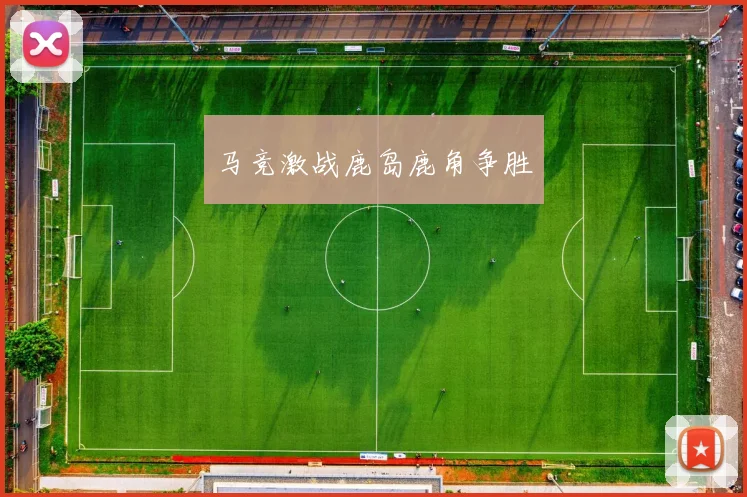 马竞激战鹿岛鹿角争胜