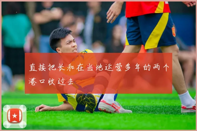 直接把长和在当地运营多年的两个港口收过去
