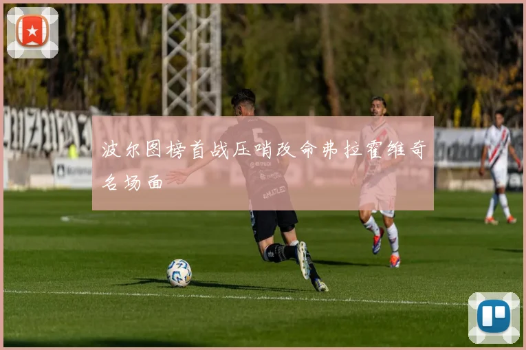 波尔图榜首战压哨改命弗拉霍维奇名场面