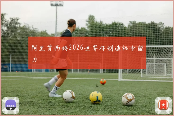 阿里贾西姆2026世界杯创造机会能力