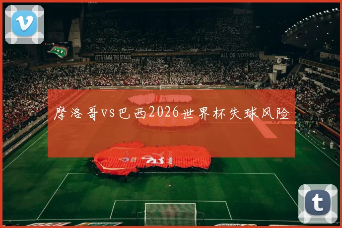 摩洛哥vs巴西2026世界杯失球风险 — 详细说明