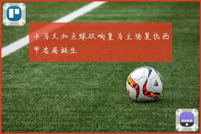 关于「卡马文加点球双响皇马主场复仇西甲名局诞生」
