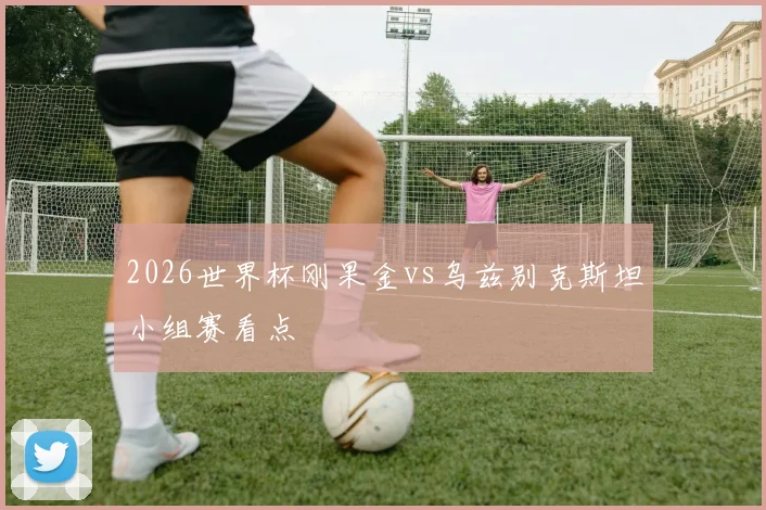 2026世界杯刚果金vs乌兹别克斯坦小组赛看点 · 用户常问
