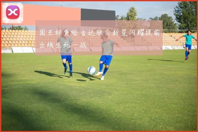 关于「国王杯费哈吉达联合新星闪耀提前出线生死一战」