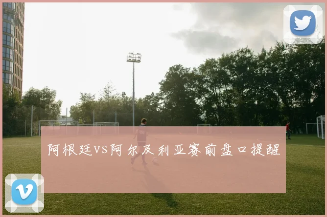 关于「阿根廷vs阿尔及利亚赛前盘口提醒」