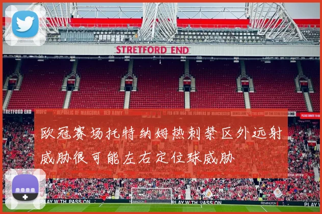 欧冠赛场托特纳姆热刺禁区外远射威胁很可能左右定位球威胁 · 用户常问