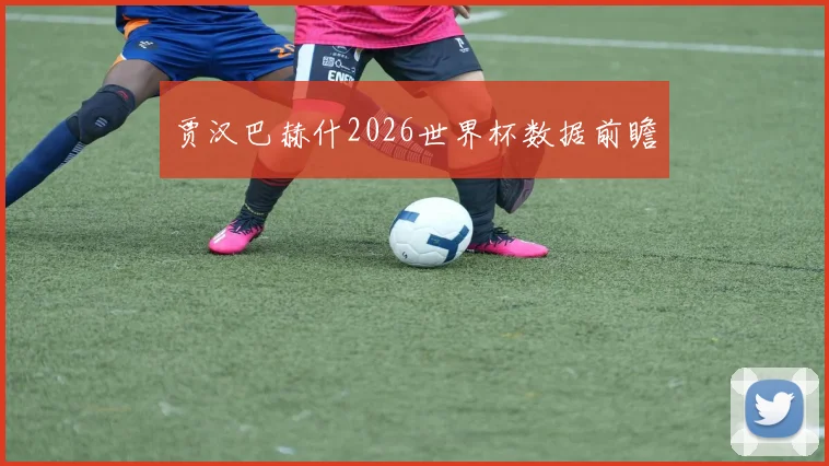 贾汉巴赫什2026世界杯数据前瞻 · 用户常问