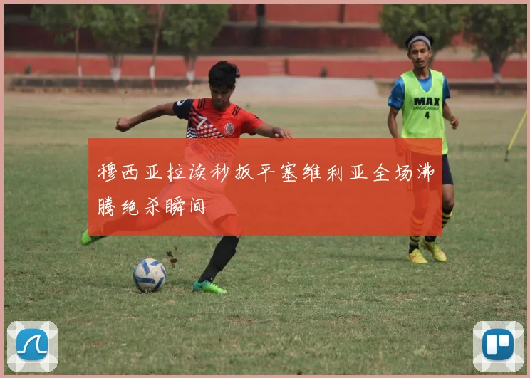 穆西亚拉读秒扳平塞维利亚全场沸腾绝杀瞬间 · 用户常问