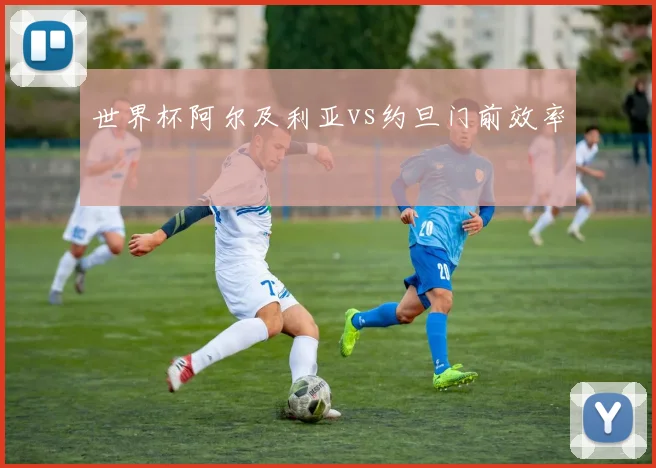 世界杯阿尔及利亚vs约旦门前效率